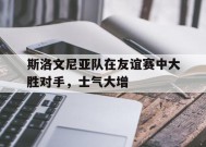 金年会部门-斯洛文尼亚队在友谊赛中大胜对手，士气大增的简单介绍