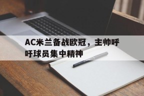 金年会团队-AC米兰备战欧冠，主帅呼吁球员集中精神的简单介绍