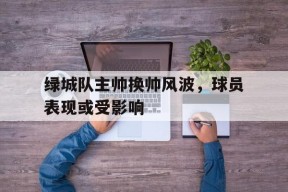 金年会公司-绿城队主帅换帅风波，球员表现或受影响