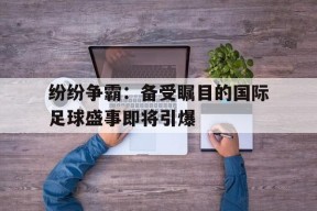 金年会团队-关于纷纷争霸：备受瞩目的国际足球盛事即将引爆的信息