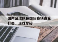 金年会公司-包含国内足球队在国际赛场遭受打击，连胜梦碎的词条