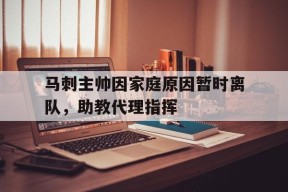 金年会部门-马刺主帅因家庭原因暂时离队，助教代理指挥的简单介绍