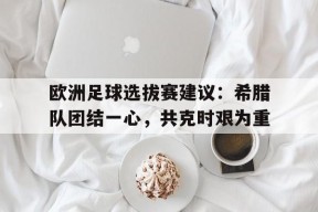 金年会中心-关于欧洲足球选拔赛建议：希腊队团结一心，共克时艰为重的信息